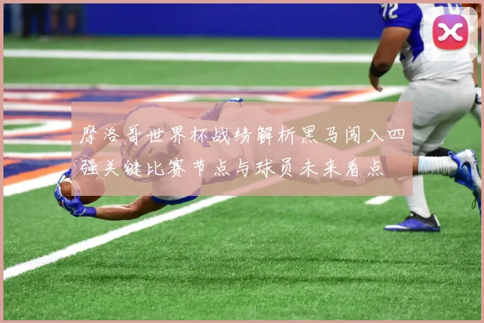 摩洛哥世界杯战绩解析黑马闯入四强关键比赛节点与球员未来看点