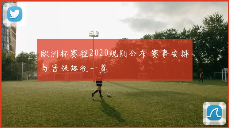 欧洲杯赛程2020规则公布 赛事安排与晋级路径一览
