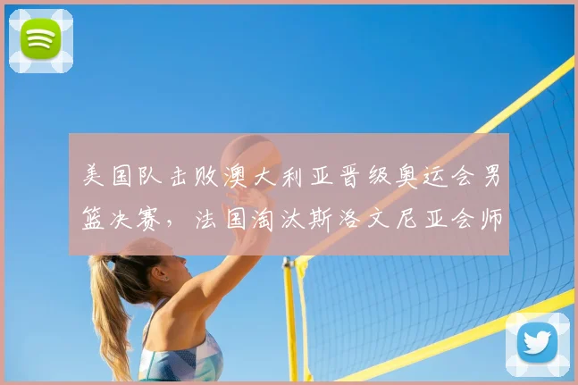 美国队击败澳大利亚晋级奥运会男篮决赛，法国淘汰斯洛文尼亚会师决赛