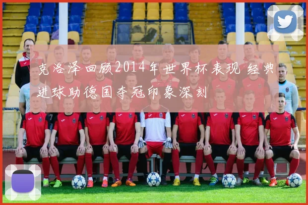 克洛泽回顾2014年世界杯表现 经典进球助德国夺冠印象深刻